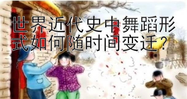 世界近代史中舞蹈形式如何随时间变迁？</