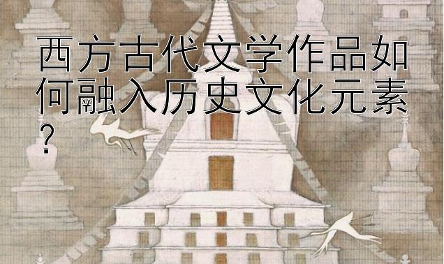 西方古代文学作品如何融入历史文化元素？